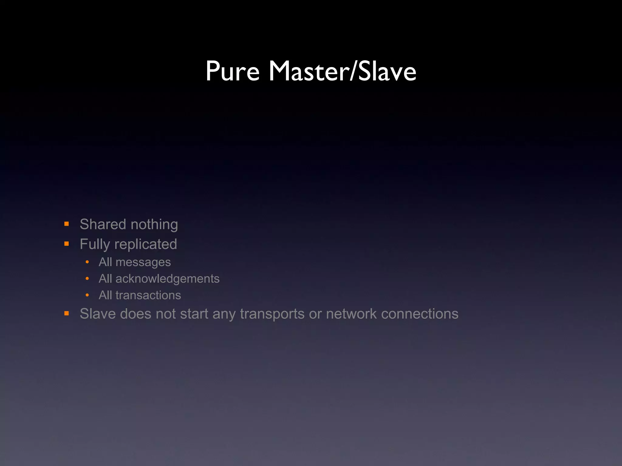 Pure Master/Slave Shared nothing Fully replicated All messages All acknowledgements All transactions Slave does not start any transports or network connections  