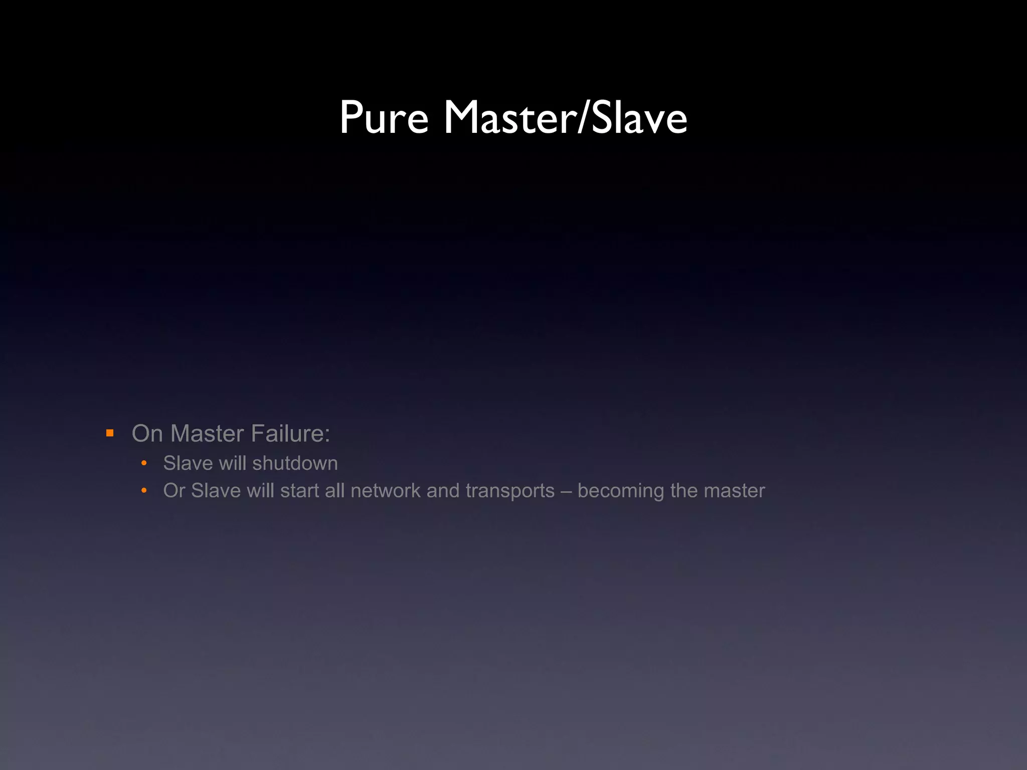Pure Master/Slave On Master Failure: Slave will shutdown Or Slave will start all network and transports – becoming the master 