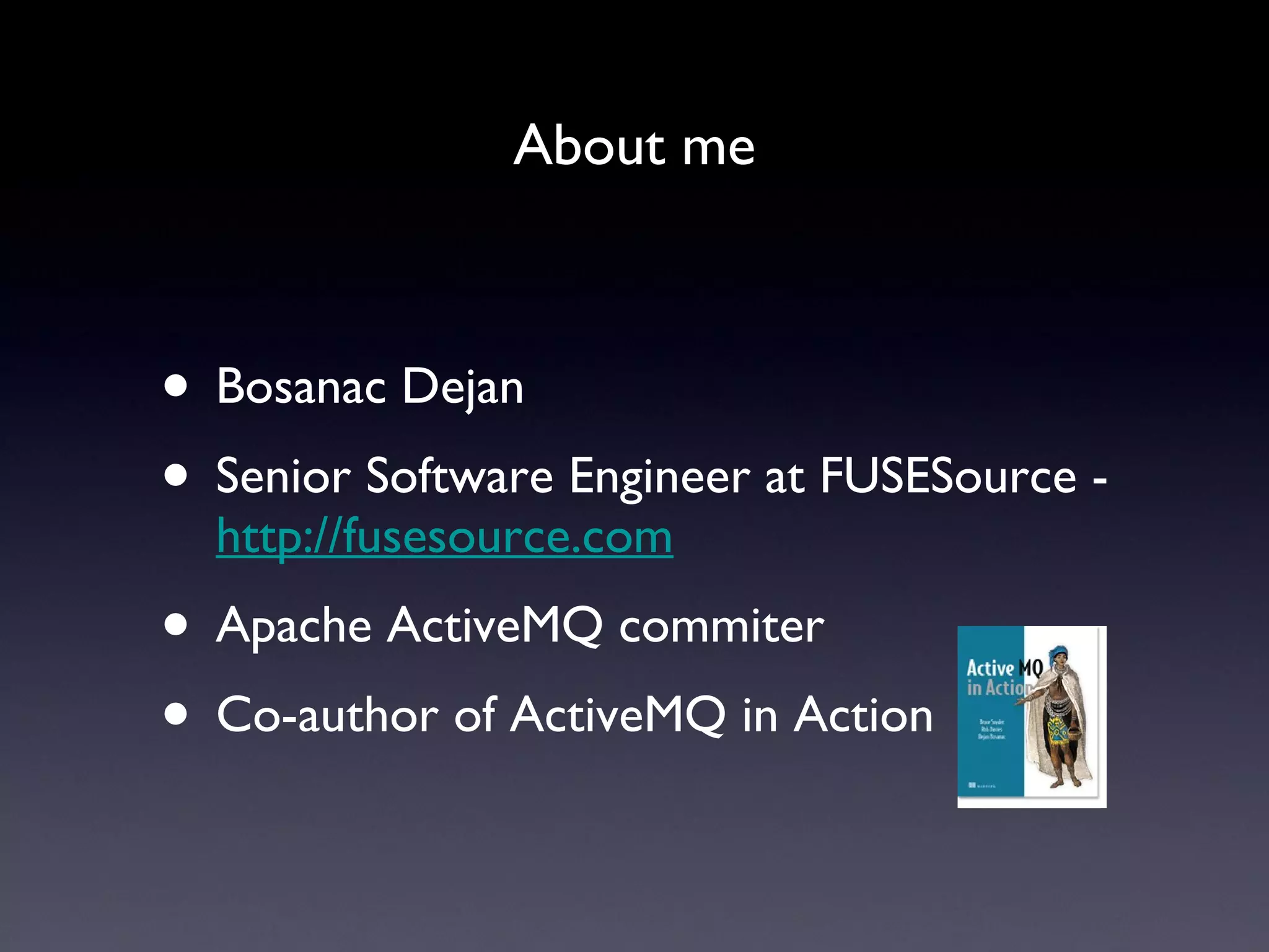 About me Bosanac Dejan Senior Software Engineer at FUSESource -  http://fusesource.com Apache ActiveMQ commiter Co-author of ActiveMQ in Action 