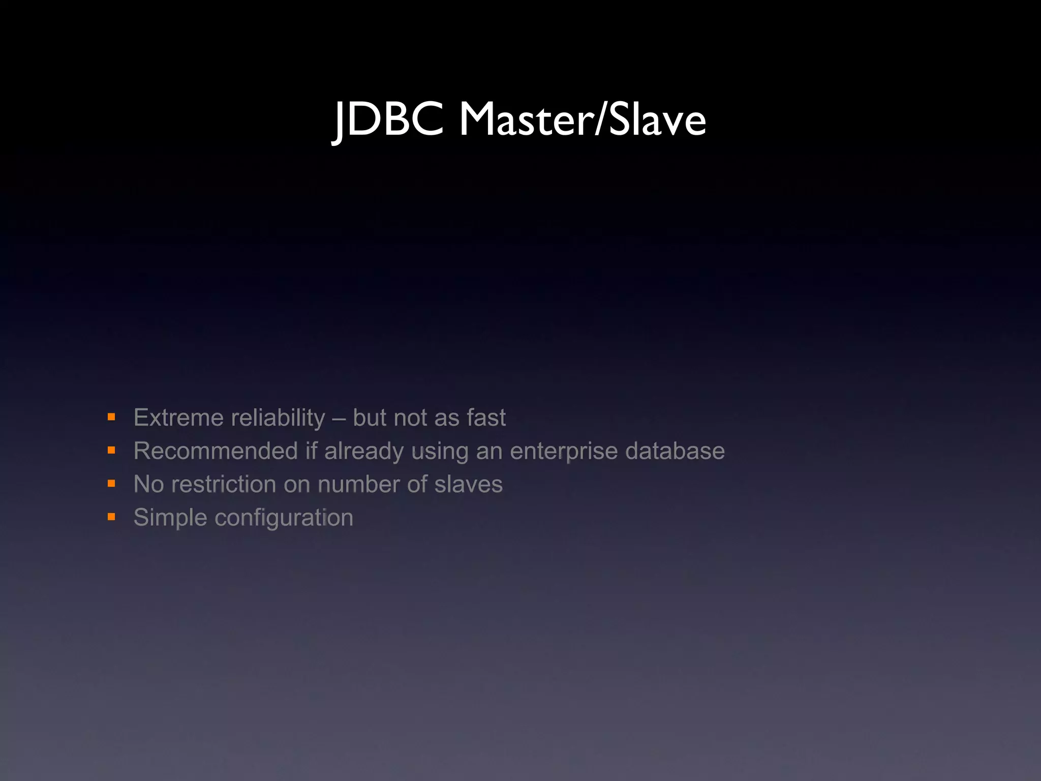 JDBC Master/Slave Extreme reliability – but not as fast Recommended if already using an enterprise database No restriction on number of slaves Simple configuration 