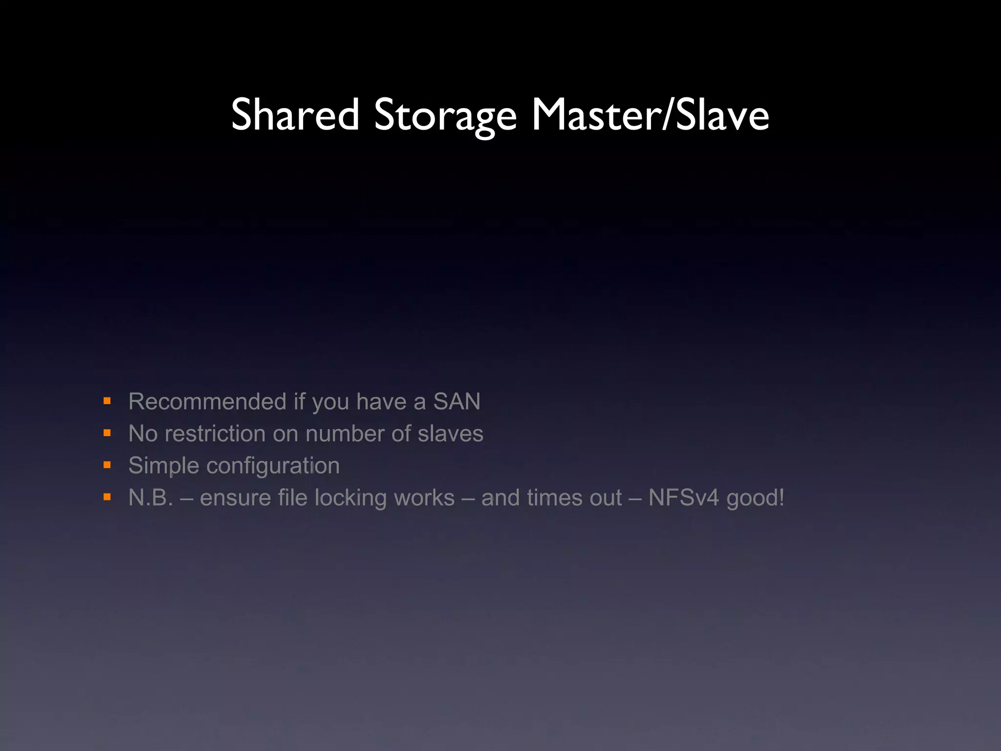 Shared Storage Master/Slave Recommended if you have a SAN No restriction on number of slaves Simple configuration N.B. – ensure file locking works – and times out – NFSv4 good!  