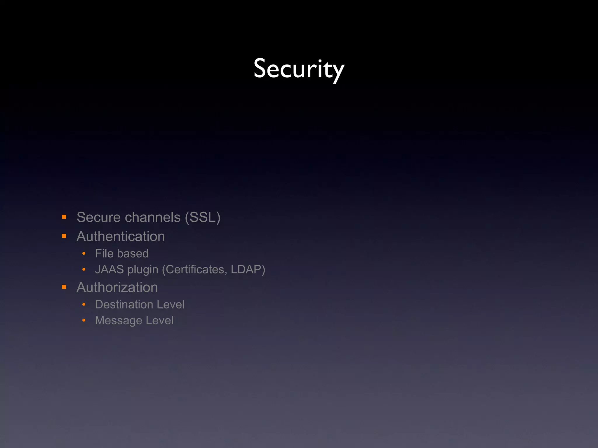 Security Secure channels (SSL) Authentication File based JAAS plugin (Certificates, LDAP) Authorization Destination Level Message Level 