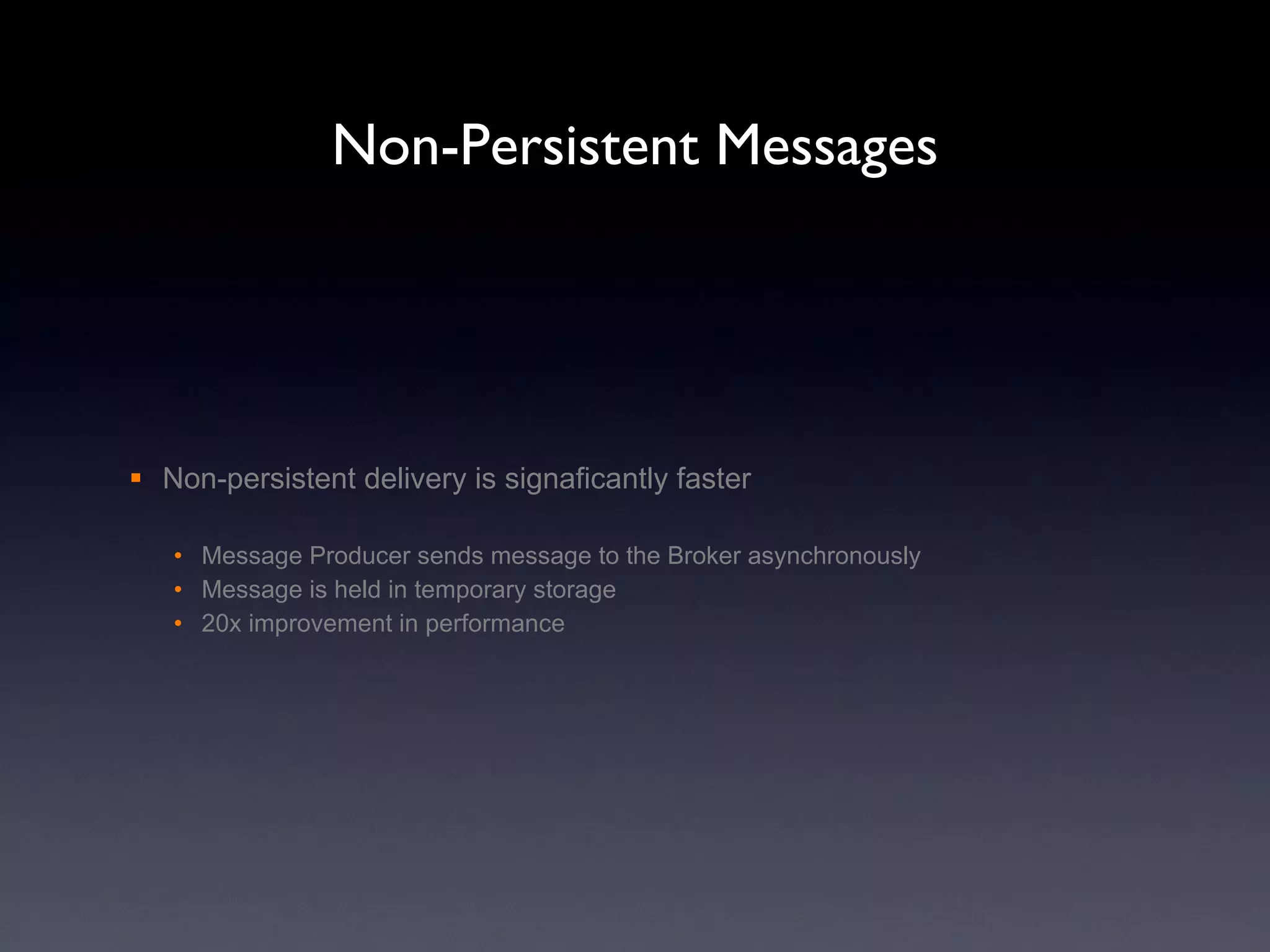 Non-Persistent Messages Non-persistent delivery is signaficantly faster Message Producer sends message to the Broker asynchronously Message is held in temporary storage 20x improvement in performance 
