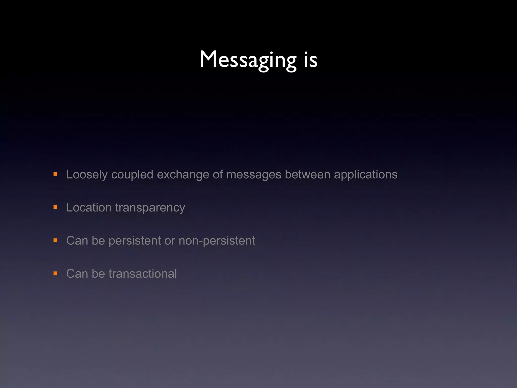 Messaging is Loosely coupled exchange of messages between applications Location transparency Can be persistent or non-persistent Can be transactional 