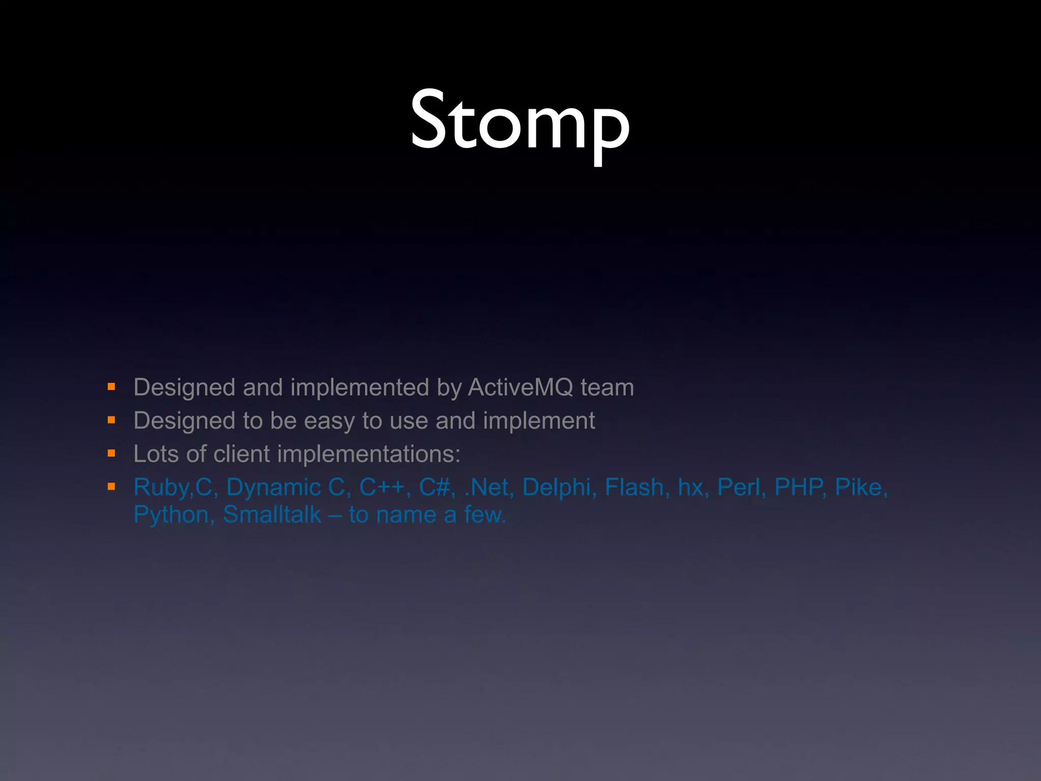 Stomp Designed and implemented by ActiveMQ team Designed to be easy to use and implement Lots of client implementations: Ruby,C, Dynamic C, C++, C#, .Net, Delphi, Flash, hx, Perl, PHP, Pike, Python, Smalltalk – to name a few. 