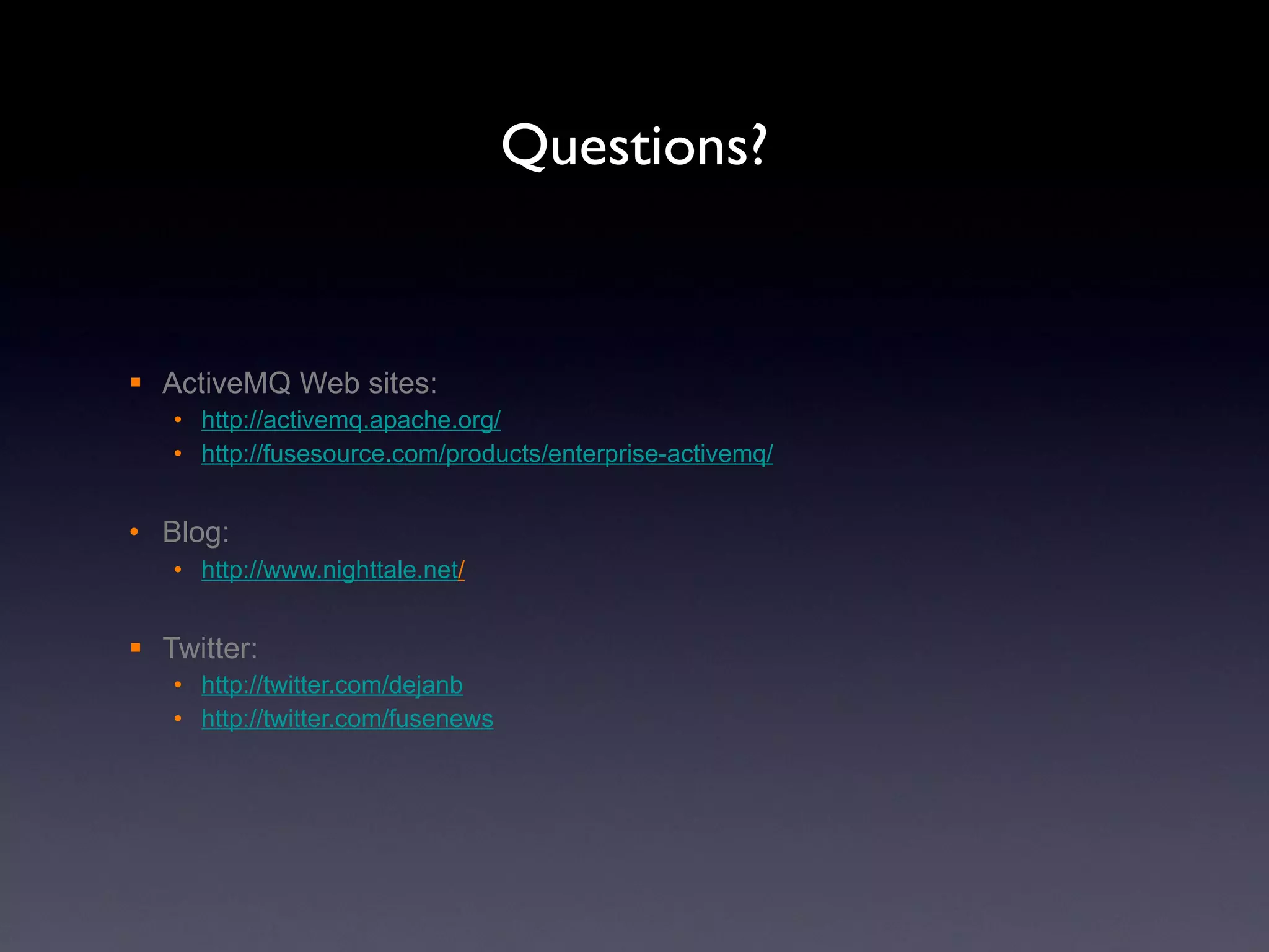 Questions? ActiveMQ Web sites:  http ://activemq.apache.org / http ://fusesource.com/products/enterprise-activemq / Blog:  http://www.nighttale.net / Twitter:  http ://twitter.com /dejanb http://twitter.com/fusenews 