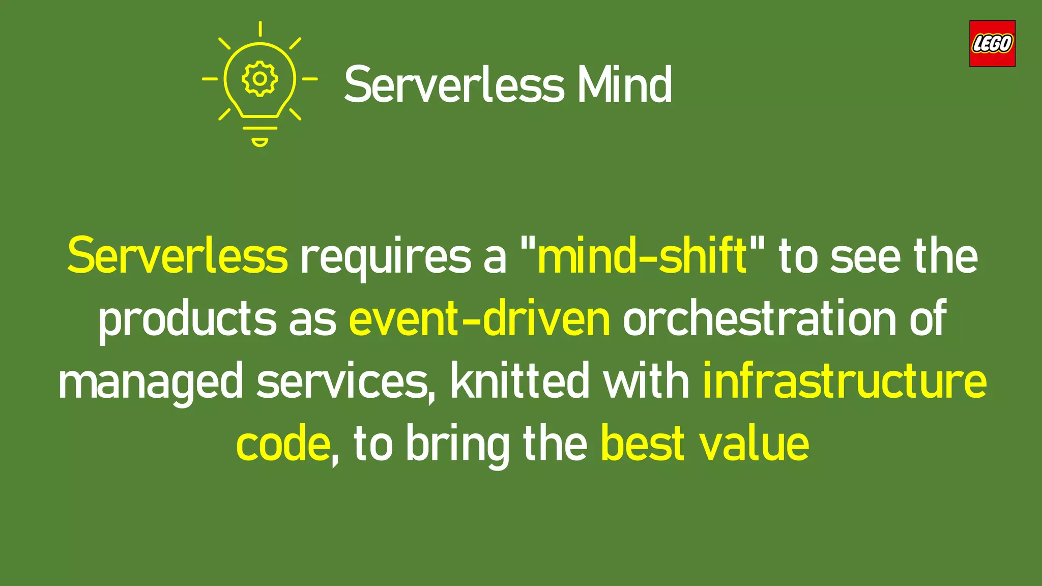 Serverless Mind
Serverless requires a "mind-shift" to see the
products as event-driven orchestration of
managed services, knitted with infrastructure
code, to bring the best value
 