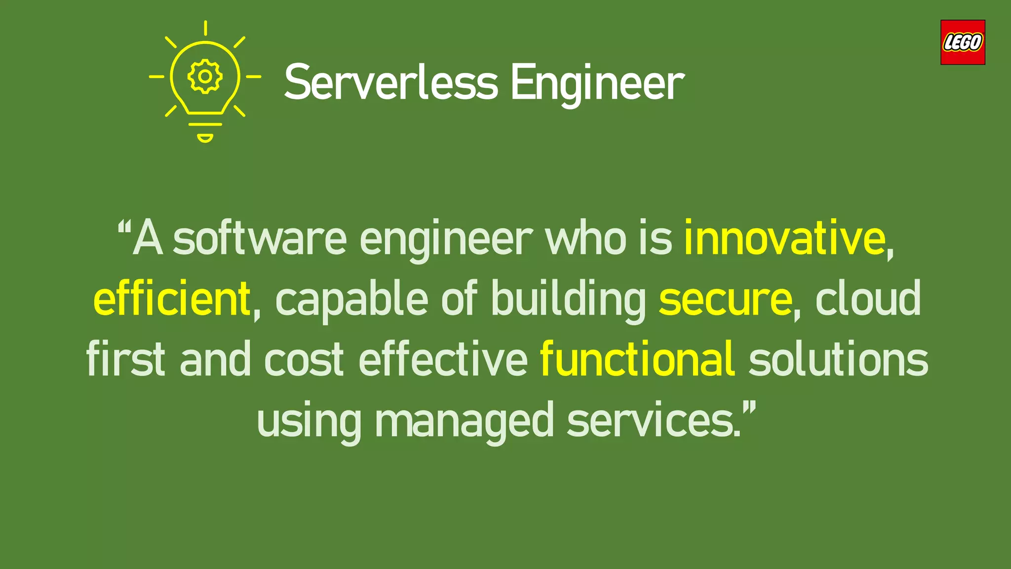 Serverless Engineer
“A software engineer who is innovative,
efficient, capable of building secure, cloud
first and cost effective functional solutions
using managed services.”
 