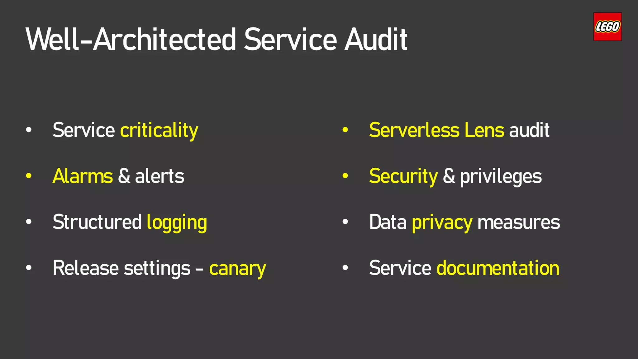 Well-Architected Service Audit
• Service criticality
• Alarms & alerts
• Structured logging
• Release settings - canary
• Serverless Lens audit
• Security & privileges
• Data privacy measures
• Service documentation
 