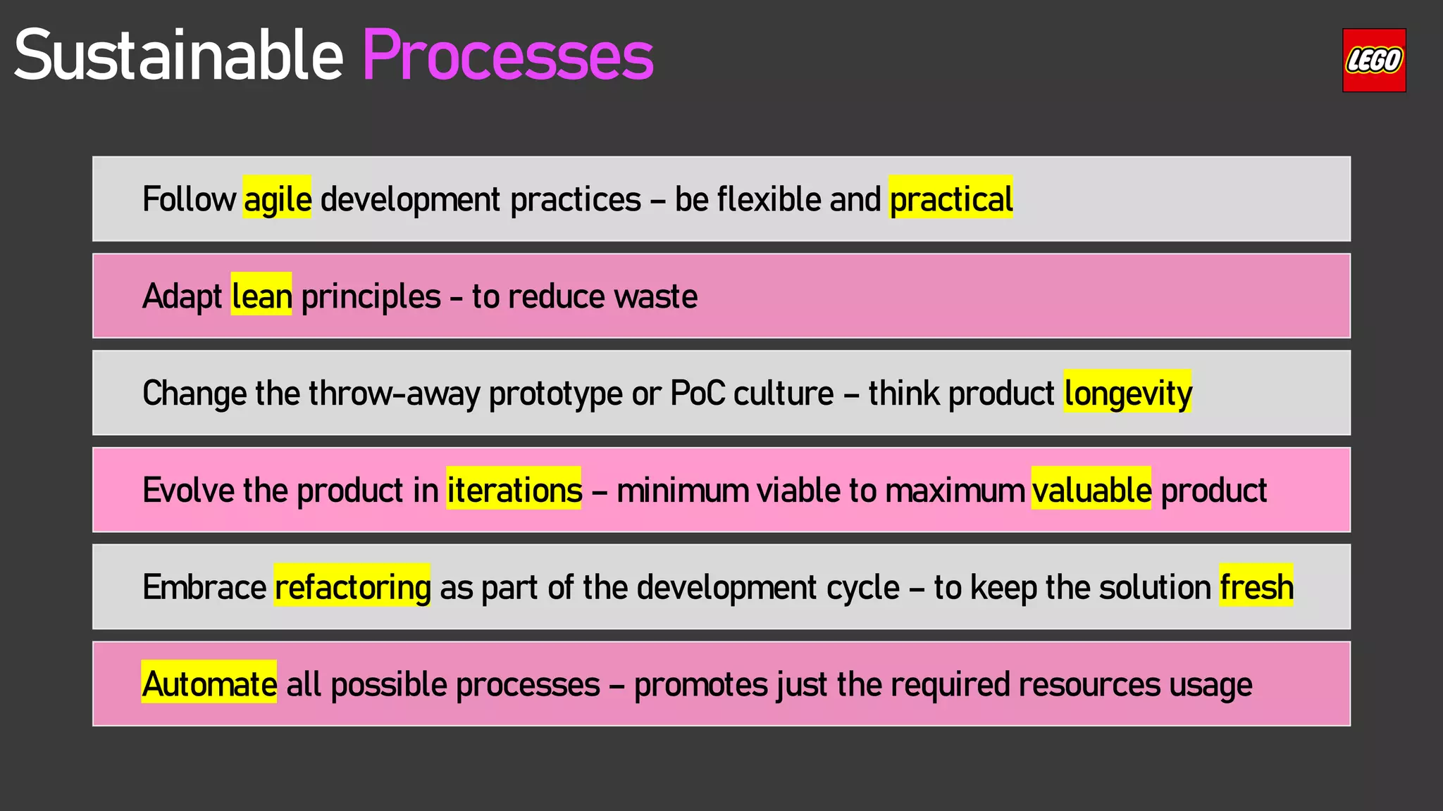 Sustainable Processes
Follow agile development practices – be flexible and practical
Adapt lean principles - to reduce waste
Change the throw-away prototype or PoC culture – think product longevity
Evolve the product in iterations – minimum viable to maximum valuable product
Embrace refactoring as part of the development cycle – to keep the solution fresh
Automate all possible processes – promotes just the required resources usage
 