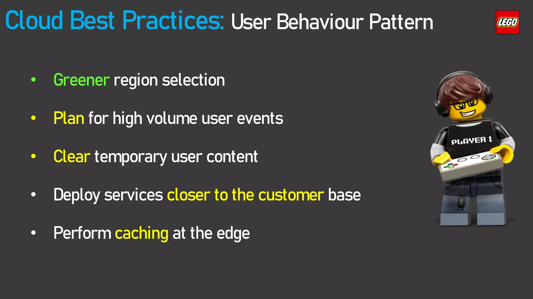 Cloud Best Practices: User Behaviour Pattern
• Greener region selection
• Plan for high volume user events
• Clear temporary user content
• Deploy services closer to the customer base
• Perform caching at the edge
 