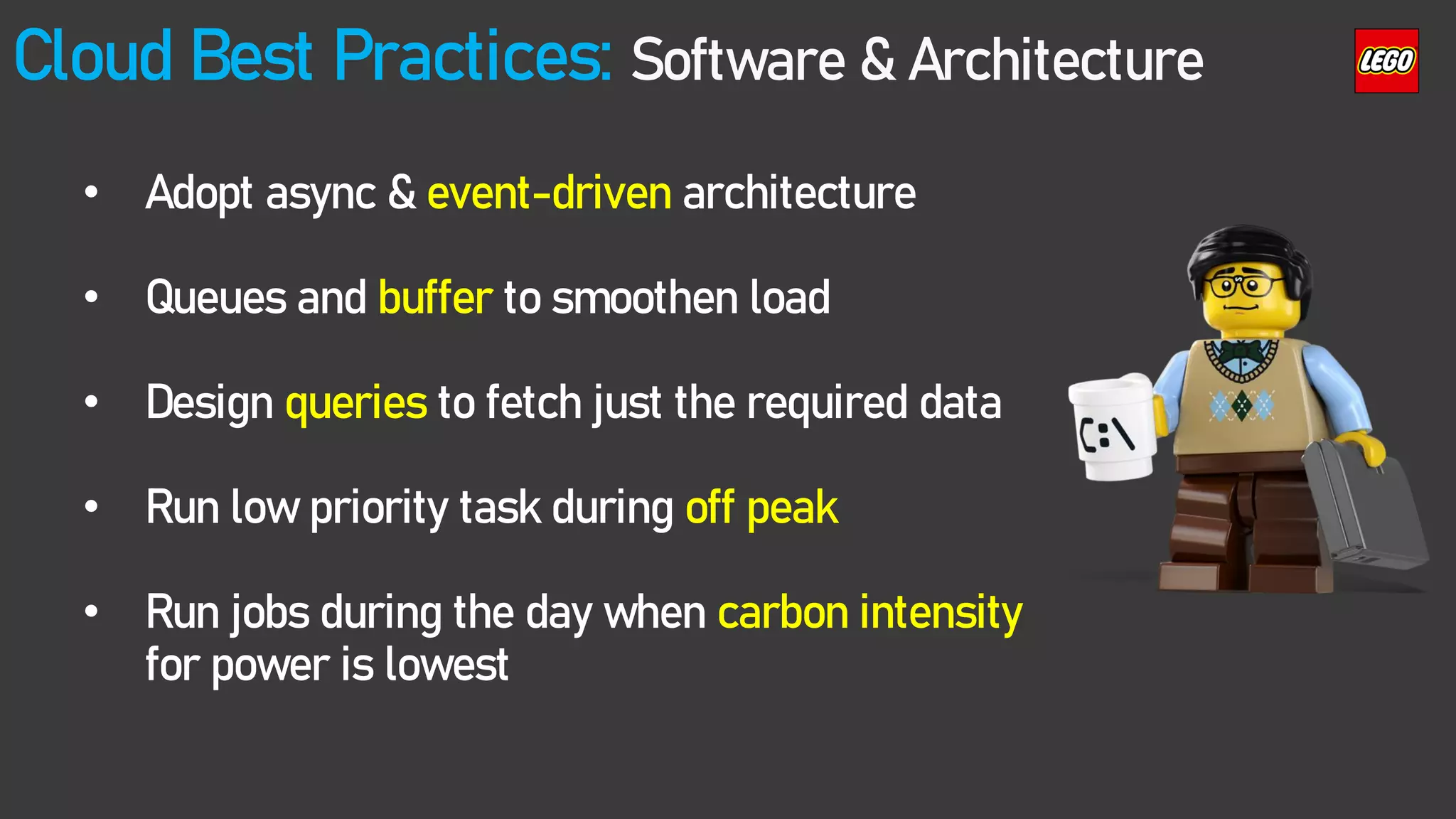 Cloud Best Practices: Software & Architecture
• Adopt async & event-driven architecture
• Queues and buffer to smoothen load
• Design queries to fetch just the required data
• Run low priority task during off peak
• Run jobs during the day when carbon intensity
for power is lowest
 
