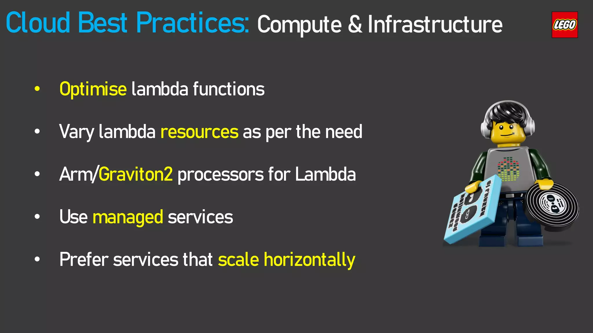 Cloud Best Practices: Compute & Infrastructure
• Optimise lambda functions
• Vary lambda resources as per the need
• Arm/Graviton2 processors for Lambda
• Use managed services
• Prefer services that scale horizontally
 