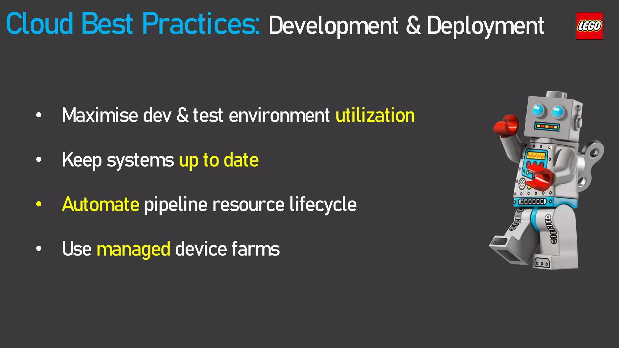 Cloud Best Practices: Development & Deployment
• Maximise dev & test environment utilization
• Keep systems up to date
• Automate pipeline resource lifecycle
• Use managed device farms
 