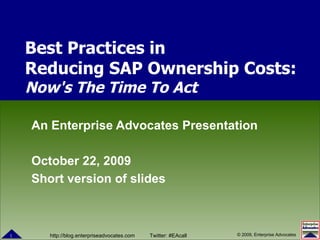 An Enterprise Advocates Presentation October 22, 2009 Short version of slides Best Practices in  Reducing SAP Ownership Costs:  Now's The Time To Act 