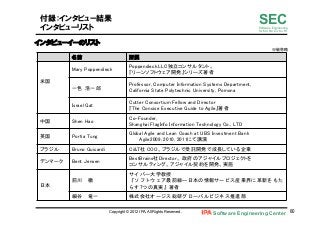 Software Engineering Center 60	
 
SECSoftware Engineering
for Mo･No･Zu･Ku･Ri
付録：インタビュー結果
インタビューリスト
　	
 名前	
 所属	
米国　	
　	
　	
Mary Poppendieck	
Poppendieck.LLC独立コンサルタント。	
『リーンソフトウェア開発』シリーズ著者	
一色	
 浩一郎	
Professor, Computer Information Systems Department,	
California State Polytechnic University, Pomona	
Israel Gat	
Cutter Consortium Fellow and Director 	
『The Concise Executive Guide to Agile』著者	
中国	
 Shen Hao	
Co-Founder,	
Shanghai FlagInfo Information Technology Co., LTD	
英国	
 Portia Tung	
Global Agile and Lean Coach at UBS Investment Bank 
Agile2009, 2010, 2011にて講演	
ブラジル　	
 Bruno Guicardi	
 Ci&T社 COO。ブラジルで受託開発で成長している企業	
デンマーク	
 Bent Jensen	
BestBrains社Director。 政府のアジャイルプロジェクトを	
コンサルティング。アジャイル契約を開発、実施	
日本	
前川　徹	
サイバー大学教授	
 
『ソフトウェア最前線―日本の情報サービス産業界に革新をもた
らす7つの真実』著者	
細谷　竜一	
 株式会社オージス総研グローバルビジネス推進部	
インタビューイーのリスト
Copyright © 2012 IPA, All Rights Reserved.
※敬称略	
 
