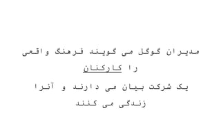 ‫واقعی‬ ‫فرهنگ‬ ‫گویند‬ ‫می‬ ‫گوگل‬ ‫مدیران‬
‫را‬
‫کارکنان‬
‫آنرا‬ ‫و‬ ‫دارند‬ ‫می‬ ‫بیان‬ ‫شرکت‬ ‫یک‬
‫کنند‬ ‫می‬ ‫زندگی‬
 