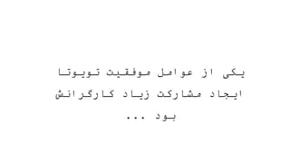 ‫تویوتا‬ ‫موفقیت‬ ‫عوامل‬ ‫از‬ ‫یکی‬
‫کارگرانش‬ ‫زیاد‬ ‫مشارکت‬ ‫ایجاد‬
‫بود‬
...
 