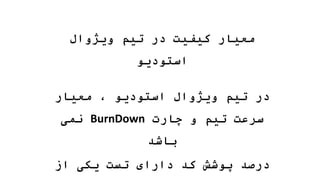 ‫ویژوال‬ ‫تیم‬ ‫در‬ ‫کیفیت‬ ‫معیار‬
‫استودیو‬
‫معیار‬ ، ‫استودیو‬ ‫ویژوال‬ ‫تیم‬ ‫در‬
‫چارت‬ ‫و‬ ‫تیم‬ ‫سرعت‬
BurnDown
‫نمی‬
‫باشد‬
‫از‬ ‫یکی‬ ‫تست‬ ‫دارای‬ ‫کد‬ ‫پوشش‬ ‫درصد‬
 