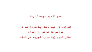 ‫کارها‬ ‫درست‬ ‫تقسیم‬ ‫عدم‬
‫در‬ ‫دارند‬ ‫زیادی‬ ‫وقت‬ ‫تیم‬ ‫در‬ ‫افرادی‬
‫افراد‬ ‫از‬ ‫برخی‬ ‫که‬ ‫صورتی‬
‫کنند‬ ‫می‬ ‫تجربه‬ ‫را‬ ‫زیادی‬ ‫کاری‬ ‫فشار‬
 