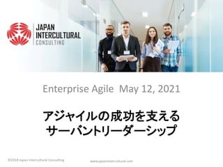 アジャイルの成功を支える
サーバントリーダーシップ
Enterprise Agile May 12, 2021
www.japanintercultural.com
©2018 Japan Intercultural Consulting
 