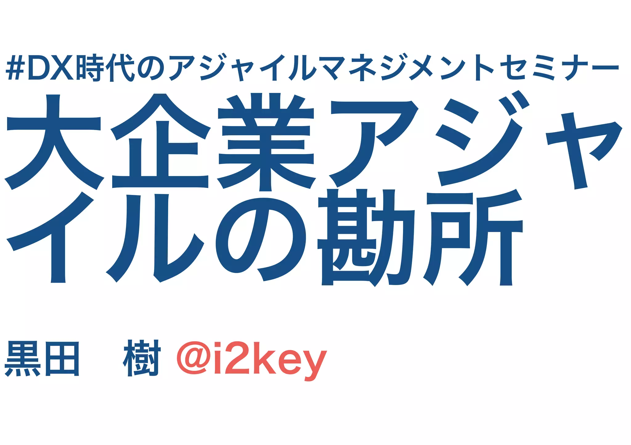 大企業アジャ
イルの勘所
黒田　樹 @i2key
#DX時代のアジャイルマネジメントセミナー
 