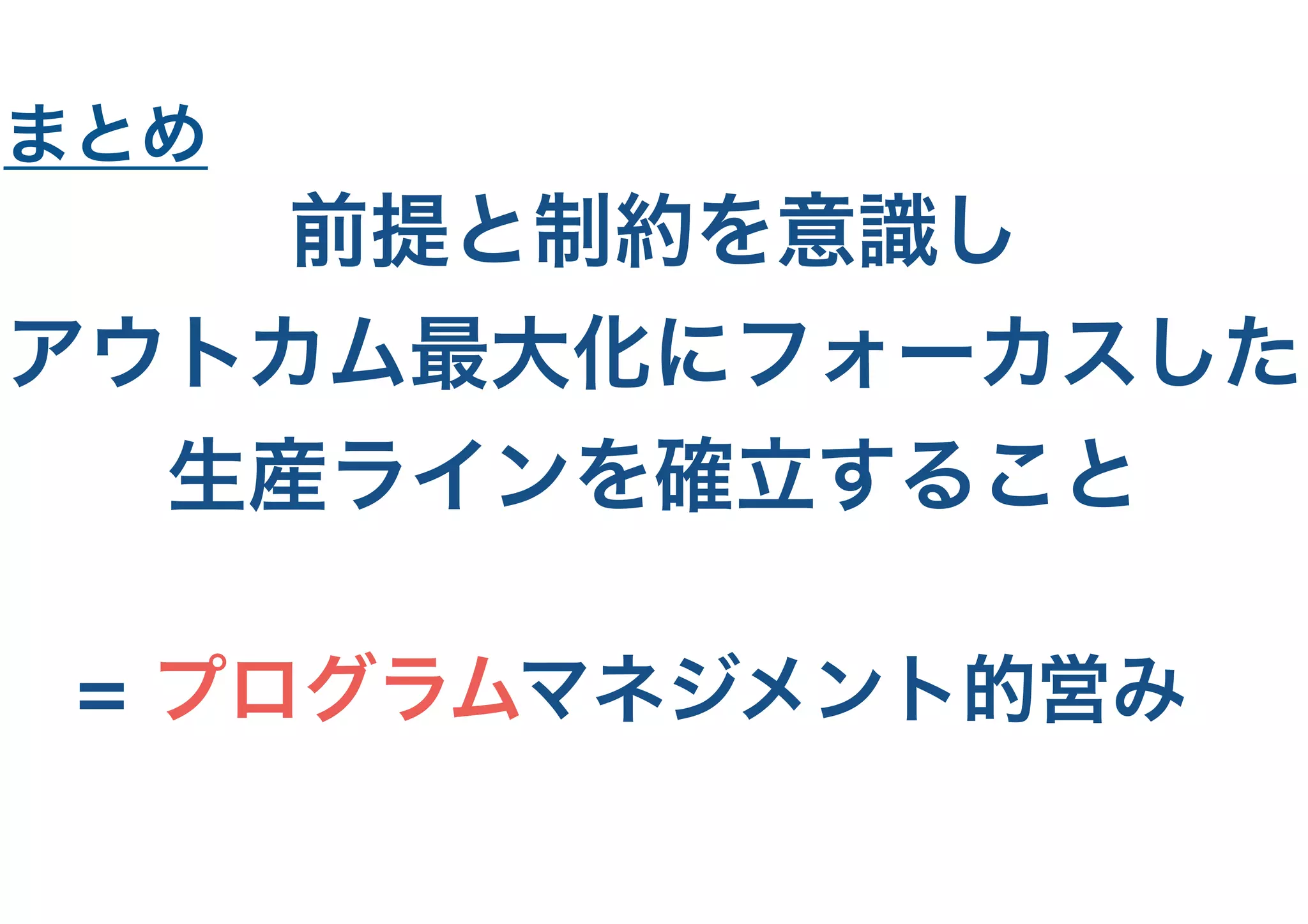 前提と制約を意識し
アウトカム最大化にフォーカスした
生産ラインを確立すること
まとめ
= プログラムマネジメント的営み
 