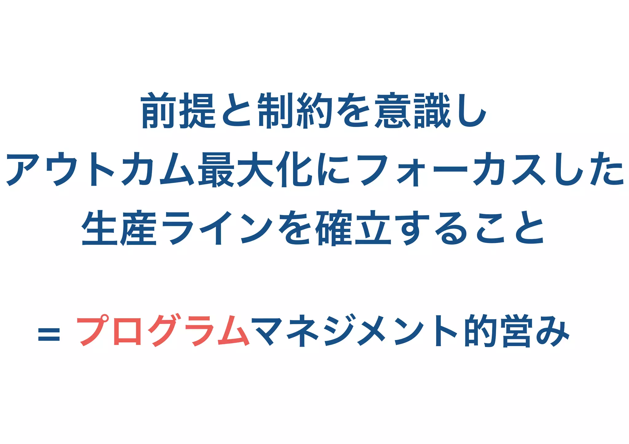 前提と制約を意識し
アウトカム最大化にフォーカスした
生産ラインを確立すること
= プログラムマネジメント的営み
 