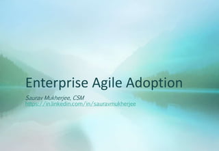Enterprise Agile Adoption
Saurav Mukherjee, CSM
https://in.linkedin.com/in/sauravmukherjee
 