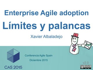 1
Enterprise Agile adoption
Xavier Albaladejo
Límites y palancas
Conferencia Agile Spain
Diciembre 2015
v2.0
 