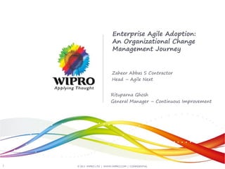 © 2013 WIPRO LTD | WWW.WIPRO.COM | CONFIDENTIAL 
1 
Enterprise Agile Adoption: An Organizational Change Management Journey 
Rituparna Ghosh 
General Manager – Continuous Improvement 
Zaheer Abbas S Contractor 
Head – Agile Next  