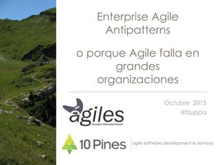 agile software development & services
Enterprise Agile
Antipatterns
Octubre 2015
@fzuppa
o porque Agile falla en
grandes
organizaciones
 