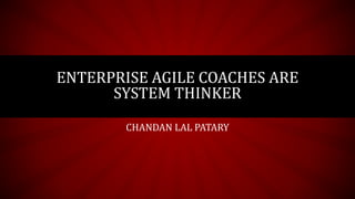 ENTERPRISE AGILE COACHES ARE
SYSTEM THINKER
CHANDAN LAL PATARY
 