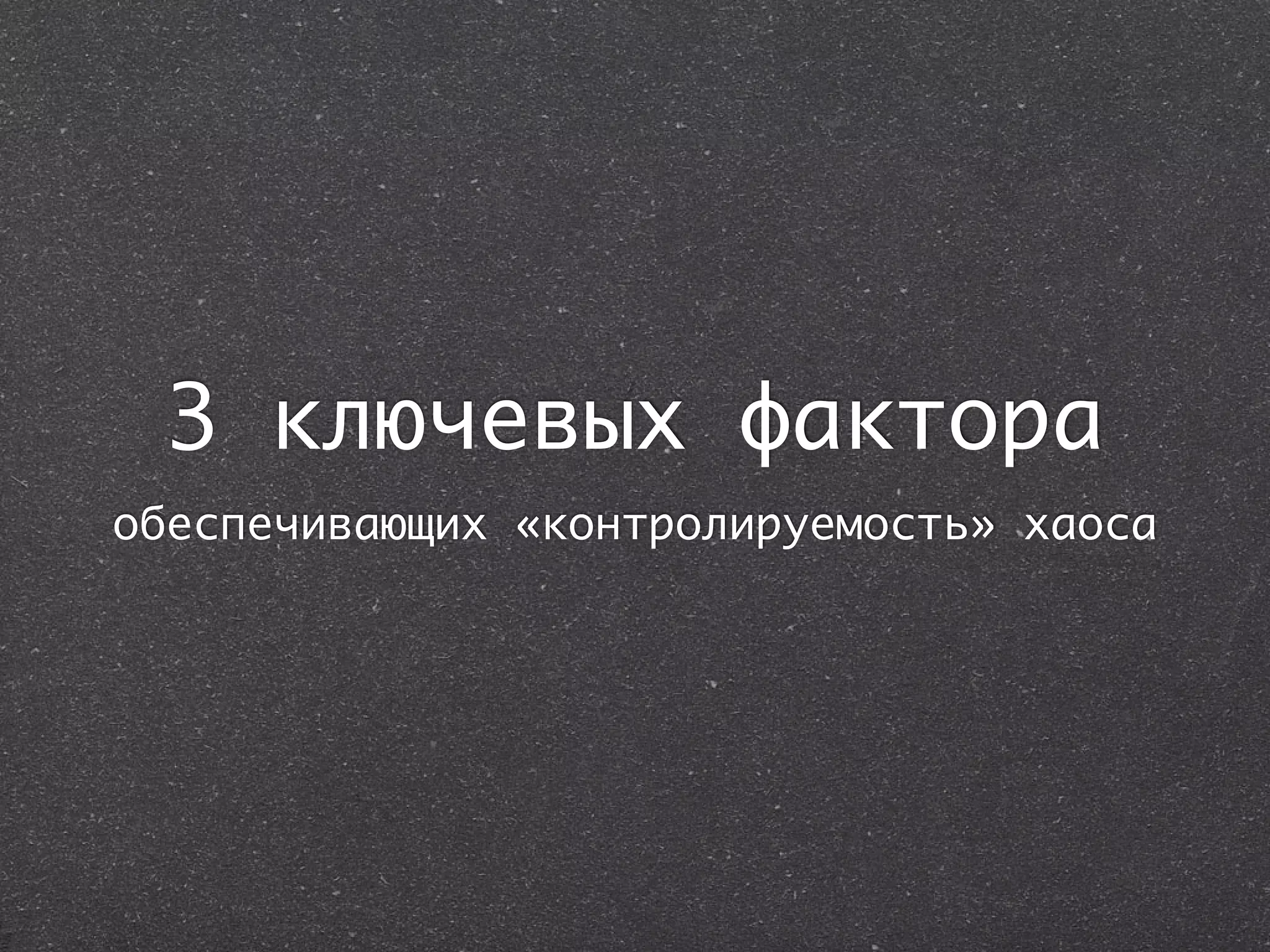3 ключевых фактора
обеспечивающих «контролируемость» хаоса
 