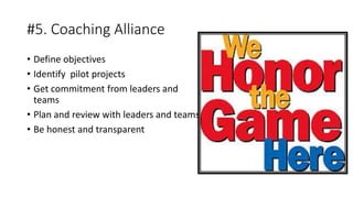 #5. Coaching Alliance
• Define objectives
• Identify pilot projects
• Get commitment from leaders and
teams
• Plan and review with leaders and teams
• Be honest and transparent
 