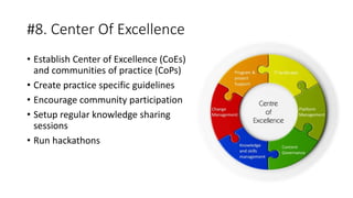 #8. Center Of Excellence
• Establish Center of Excellence (CoEs)
and communities of practice (CoPs)
• Create practice specific guidelines
• Encourage community participation
• Setup regular knowledge sharing
sessions
• Run hackathons
 