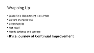 Wrapping Up
• Leadership commitment is essential
• Culture change is vital
• Breaking silos
• Not just IT
• Needs patience and courage
•It’s a journey of Continual Improvement
 