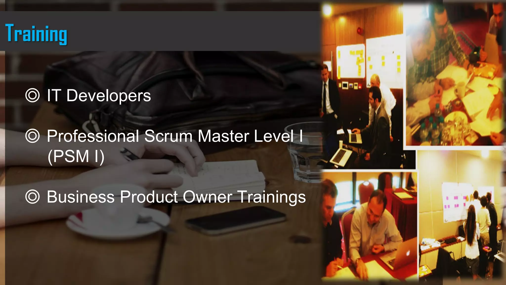 Training
◎ IT Developers
◎ Professional Scrum Master Level I
(PSM I)
◎ Business Product Owner Trainings
 