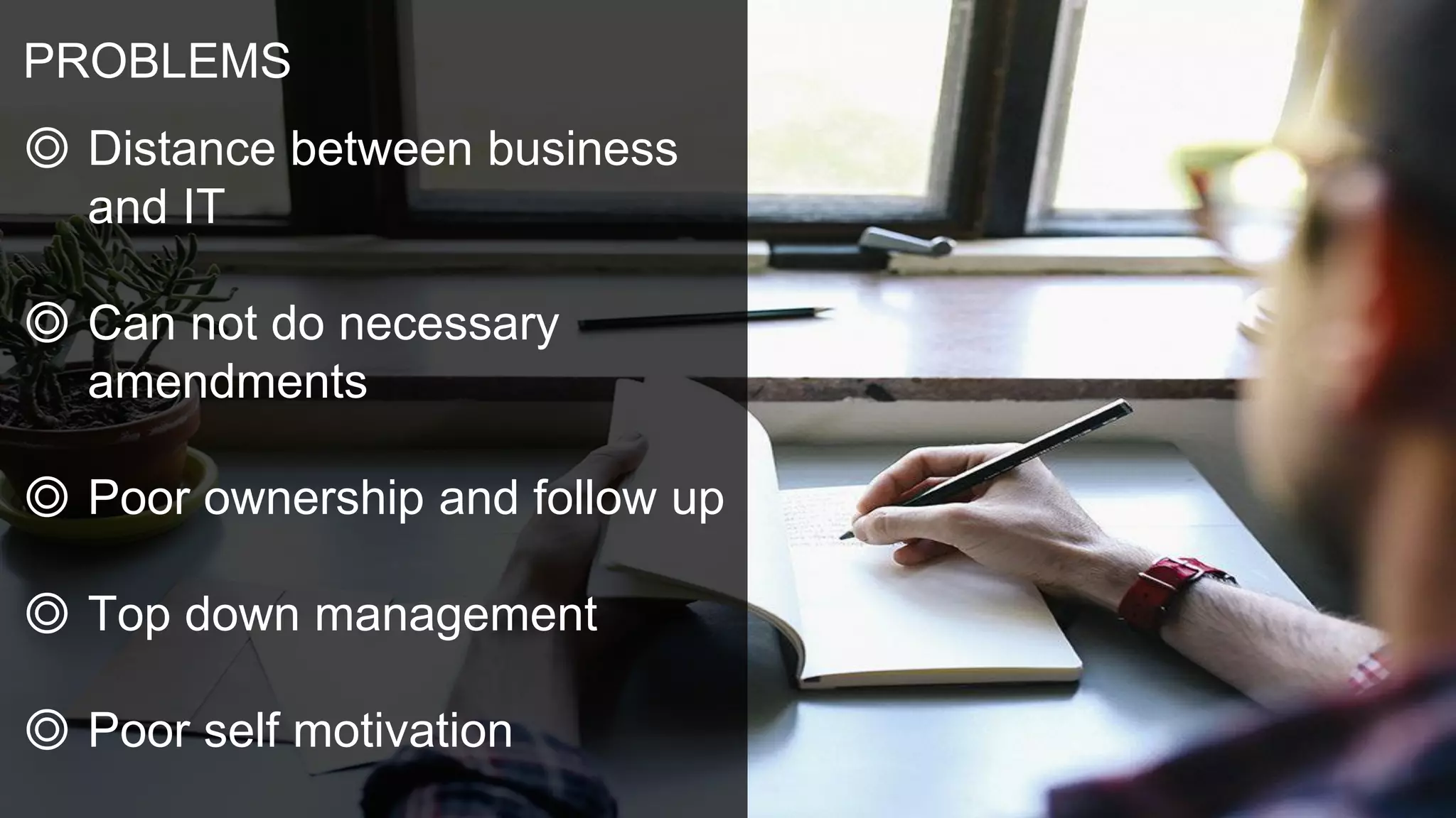 PROBLEMS
◎ Distance between business
and IT
◎ Can not do necessary
amendments
◎ Poor ownership and follow up
◎ Top down management
◎ Poor self motivation
 