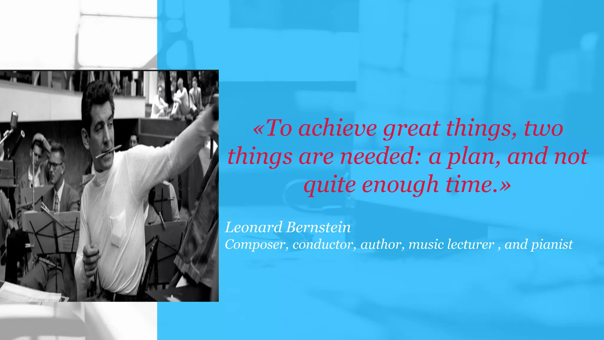 «To achieve great things, two
things are needed: a plan, and not
quite enough time.»
Leonard Bernstein
Composer, conductor, author, music lecturer , and pianist
 