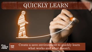 QUICKLY LEARN
1. Create a save environment to quickly learn
what works and what doesn’t.
 