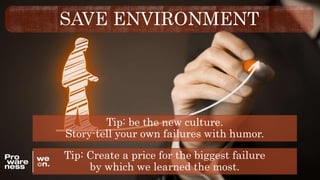 SAVE ENVIRONMENT
Tip: Create a price for the biggest failure
by which we learned the most.
Tip: be the new culture.
Story-tell your own failures with humor.
 