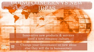 GOING CONCERN VS NEW
IDEAS
Change your Governance on new ideas
else they will die in bureaucracy
Innovative new products & services
need a new company culture
 