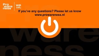 If you’ve any questions? Please let us know
www.prowareness.nl
 
