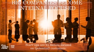 BIG COMPANIES BECOME
INTERNAL FOCUSED
Start-ups are by nature focused
on (potential) customers.
 