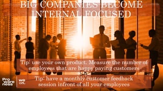 BIG COMPANIES BECOME
INTERNAL FOCUSED
Tip: have a monthly customer feedback
session infront of all your employees
Tip: use your own product. Measure the number of
employees that are happy paying customers
 