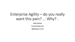Enterprise Agility – do you really
want this pain? ... Why? Ver 3
Alek Kozlov
1consulting.com
AgileDays.ru’14
 
