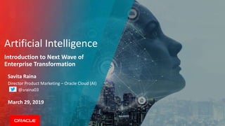 Artificial Intelligence
Introduction to Next Wave of
Enterprise Transformation
Savita Raina
Director Product Marketing – Oracle Cloud (AI)
@sraina03
March 29, 2019
 