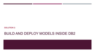 BUILD AND DEPLOY MODELS INSIDE DB2
SOLUTION 2:
 