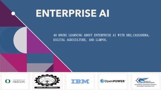 ENTERPRISE AI
40 HOURS LEARNING ABOUT ENTERPRISE AI WITH DB2,CASSANDRA,
DIGITAL AGRICULTURE, AND LLMPOS.
 